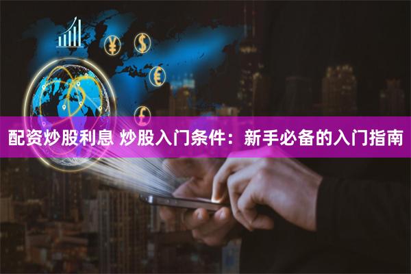 配资炒股利息 炒股入门条件：新手必备的入门指南