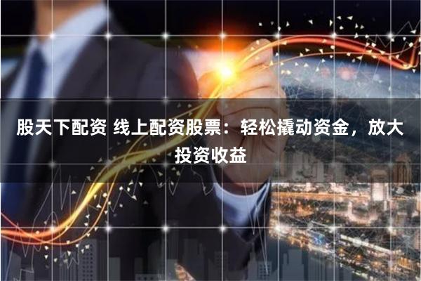 股天下配资 线上配资股票：轻松撬动资金，放大投资收益