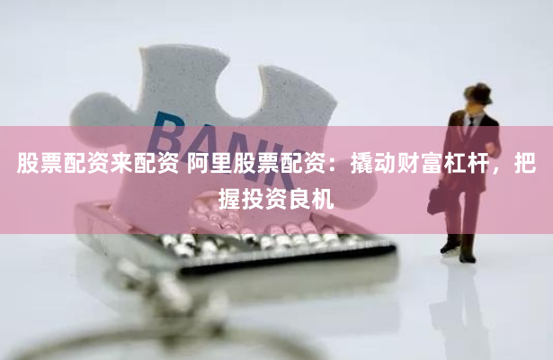 股票配资来配资 阿里股票配资：撬动财富杠杆，把握投资良机