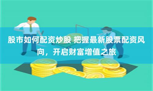 股市如何配资炒股 把握最新股票配资风向，开启财富增值之旅