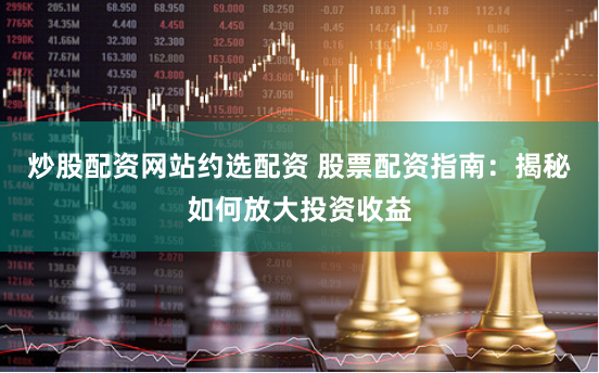 炒股配资网站约选配资 股票配资指南：揭秘如何放大投资收益