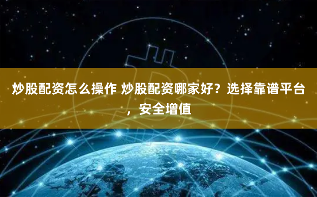 炒股配资怎么操作 炒股配资哪家好？选择靠谱平台，安全增值