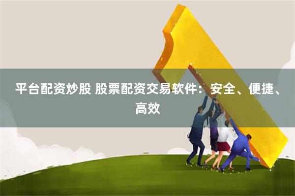 平台配资炒股 股票配资交易软件：安全、便捷、高效