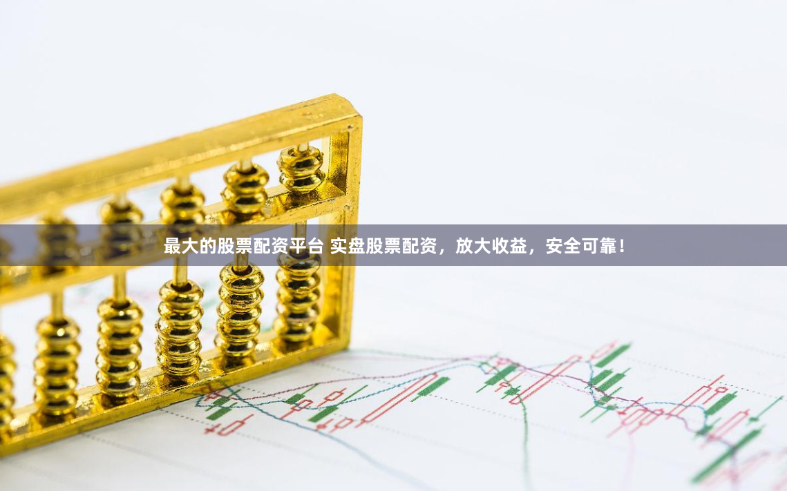 最大的股票配资平台 实盘股票配资，放大收益，安全可靠！