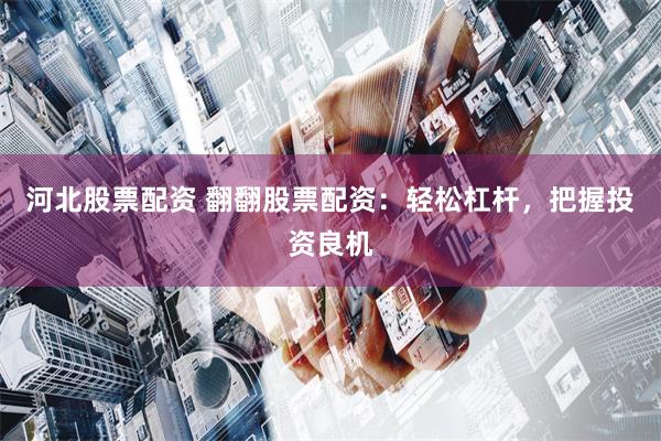 河北股票配资 翻翻股票配资：轻松杠杆，把握投资良机