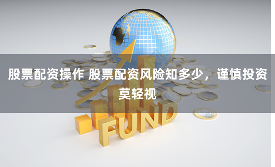 股票配资操作 股票配资风险知多少，谨慎投资莫轻视