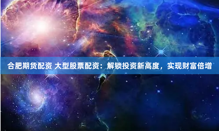 合肥期货配资 大型股票配资：解锁投资新高度，实现财富倍增
