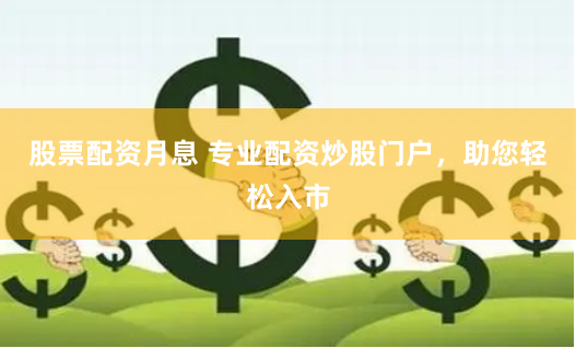 股票配资月息 专业配资炒股门户，助您轻松入市