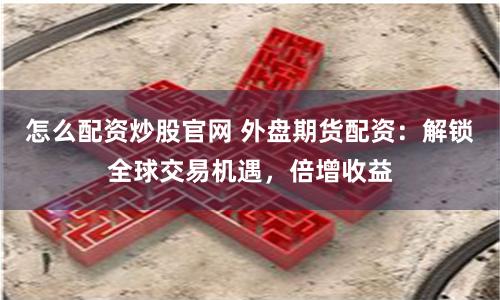 怎么配资炒股官网 外盘期货配资：解锁全球交易机遇，倍增收益