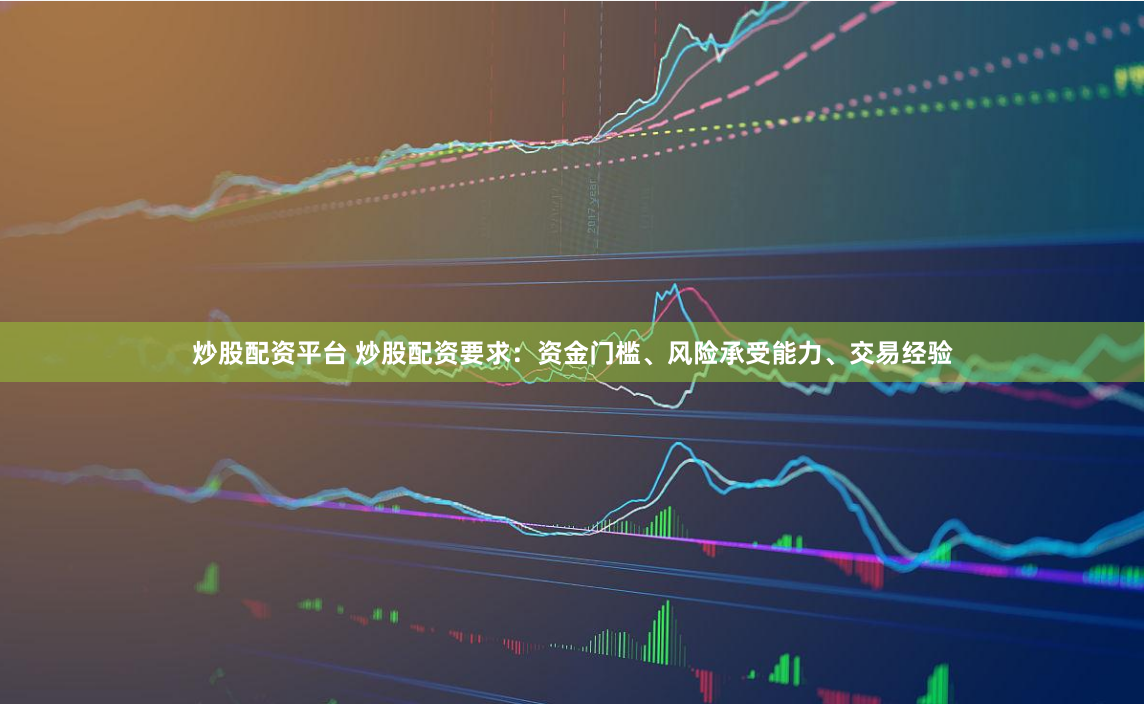 炒股配资平台 炒股配资要求：资金门槛、风险承受能力、交易经验