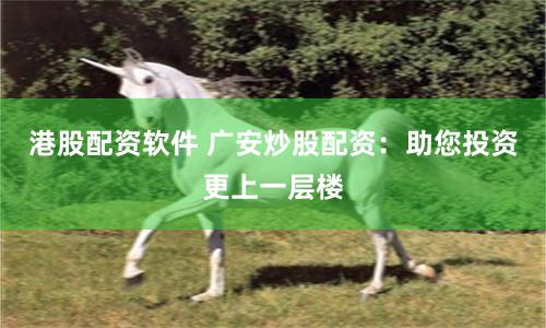 港股配资软件 广安炒股配资：助您投资更上一层楼
