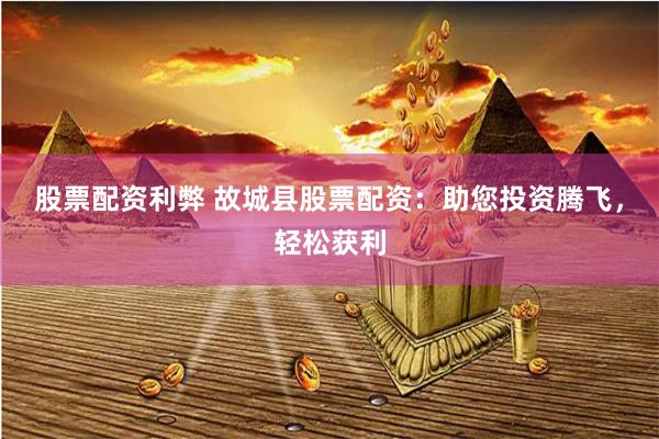 股票配资利弊 故城县股票配资：助您投资腾飞，轻松获利