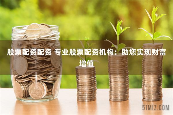 股票配资配资 专业股票配资机构：助您实现财富增值
