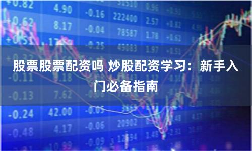 股票股票配资吗 炒股配资学习：新手入门必备指南