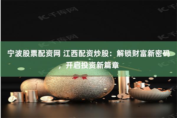 宁波股票配资网 江西配资炒股：解锁财富新密码，开启投资新篇章