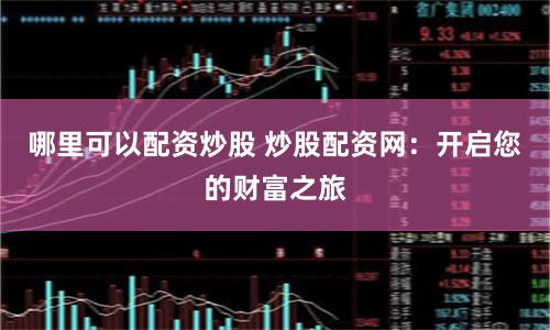 哪里可以配资炒股 炒股配资网：开启您的财富之旅
