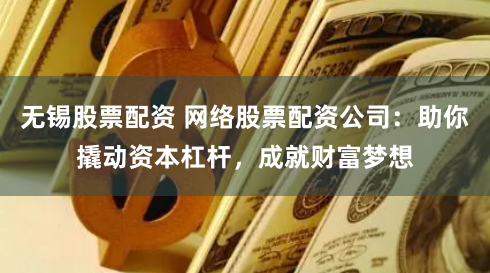 无锡股票配资 网络股票配资公司：助你撬动资本杠杆，成就财富梦想