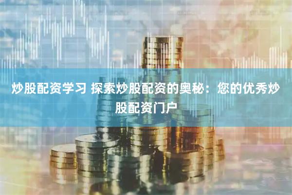 炒股配资学习 探索炒股配资的奥秘：您的优秀炒股配资门户