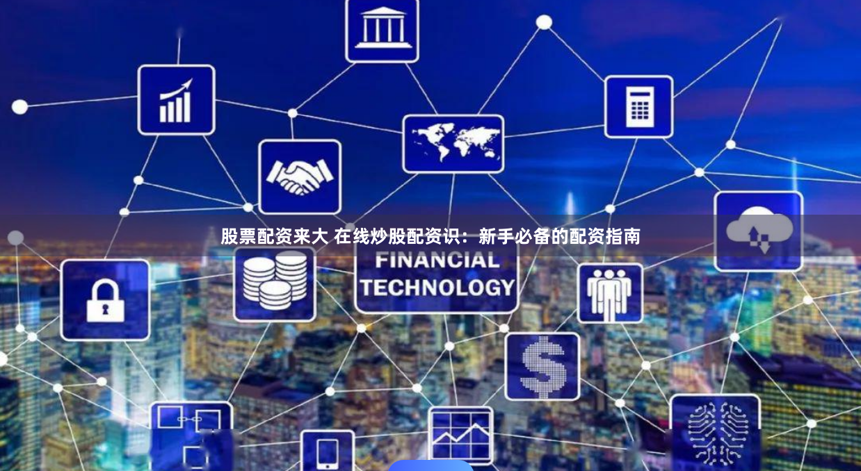 股票配资来大 在线炒股配资识：新手必备的配资指南